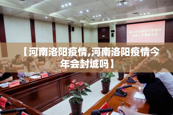 【河南洛阳疫情,河南洛阳疫情今年会封城吗】 【河南洛阳疫情,河南洛阳疫情今年会封城吗】