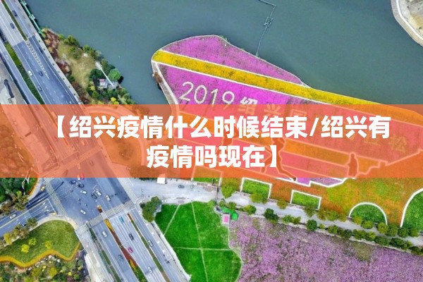 【绍兴疫情什么时候结束/绍兴有疫情吗现在】 【绍兴疫情什么时候结束/绍兴有疫情吗现在】
