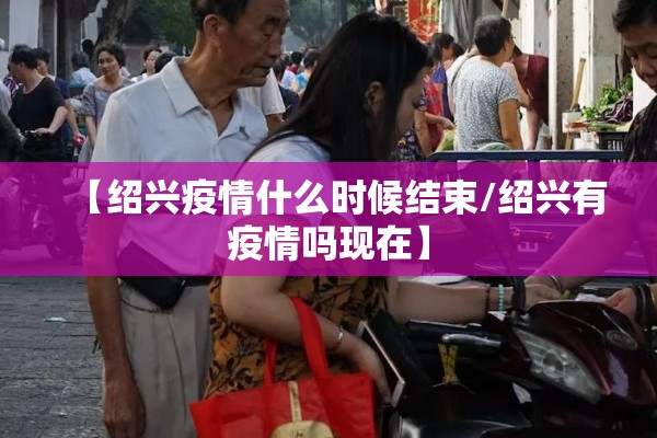 【绍兴疫情什么时候结束/绍兴有疫情吗现在】 【绍兴疫情什么时候结束/绍兴有疫情吗现在】