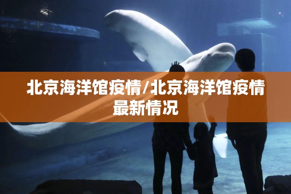 北京海洋馆疫情/北京海洋馆疫情最新情况