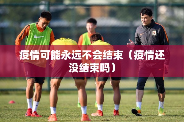疫情可能永远不会结束(疫情还没结束吗) 疫情可能永远不会结束(疫情还没结束吗)