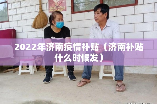 2022年济南疫情补贴（济南补贴什么时候发）