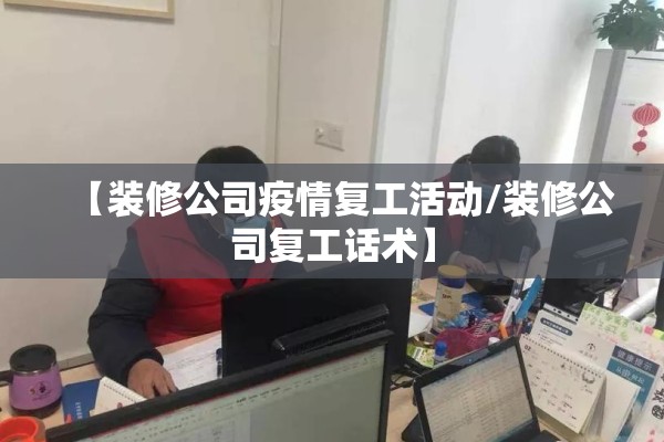 【装修公司疫情复工活动/装修公司复工话术】 【装修公司疫情复工活动/装修公司复工话术】