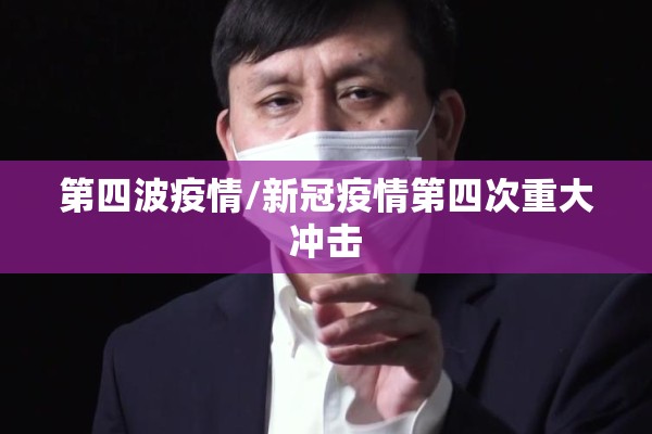 第四波疫情/新冠疫情第四次重大冲击 第四波疫情/新冠疫情第四次重大冲击