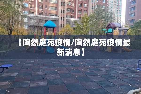 【陶然庭苑疫情/陶然庭苑疫情最新消息】 【陶然庭苑疫情/陶然庭苑疫情最新消息】