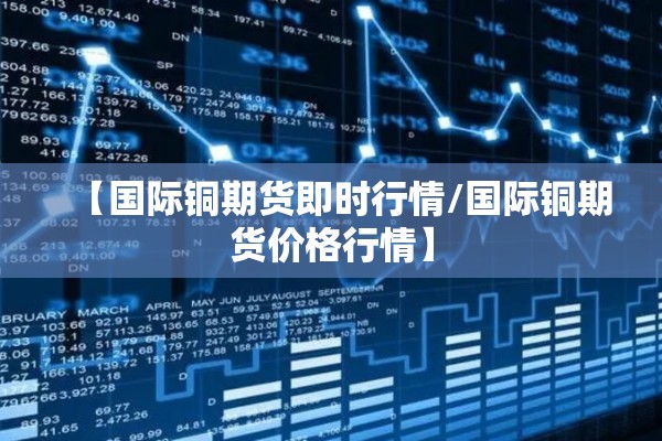 【国际铜期货即时行情/国际铜期货价格行情】