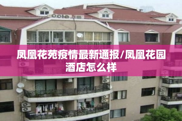 凤凰花苑疫情最新通报/凤凰花园酒店怎么样