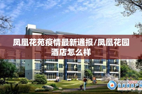 凤凰花苑疫情最新通报/凤凰花园酒店怎么样