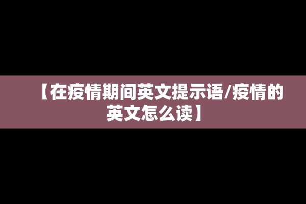 【在疫情期间英文提示语/疫情的英文怎么读】