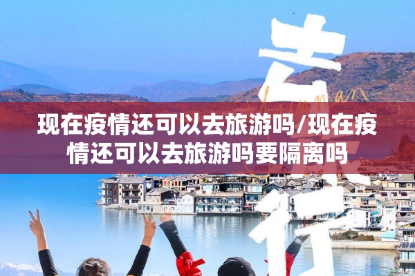 现在疫情还可以去旅游吗/现在疫情还可以去旅游吗要隔离吗