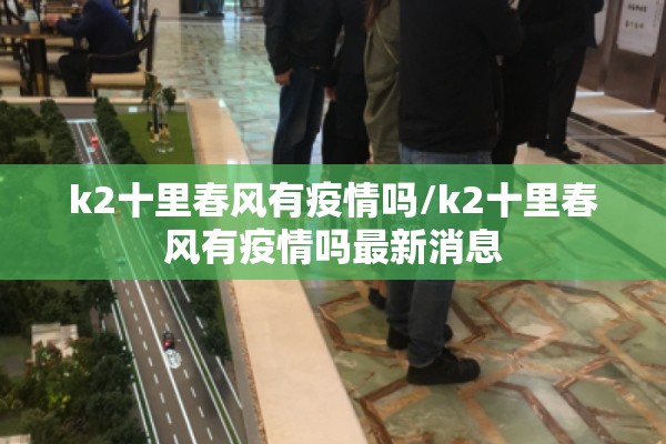 k2十里春风有疫情吗/k2十里春风有疫情吗最新消息 k2十里春风有疫情吗/k2十里春风有疫情吗最新消息