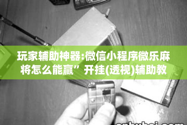 玩家辅助神器:微信小程序微乐麻将怎么能赢”开挂(透视)辅助教程