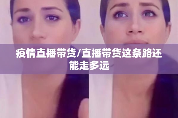 疫情直播带货/直播带货这条路还能走多远