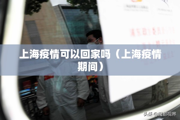 上海疫情可以回家吗（上海疫情期间）