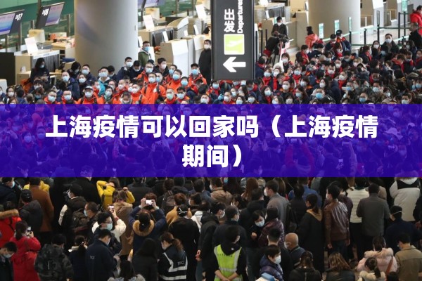 上海疫情可以回家吗（上海疫情期间）