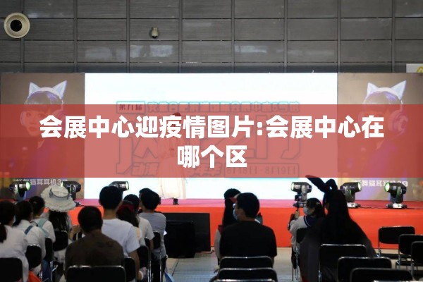会展中心迎疫情图片:会展中心在哪个区