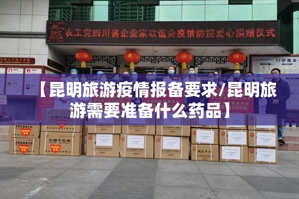 【昆明旅游疫情报备要求/昆明旅游需要准备什么药品】