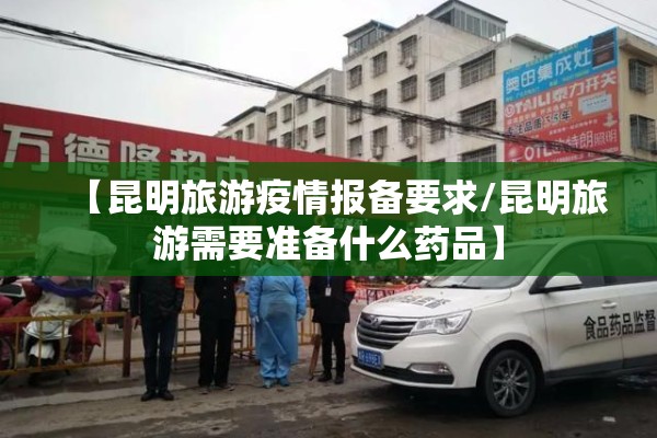 【昆明旅游疫情报备要求/昆明旅游需要准备什么药品】