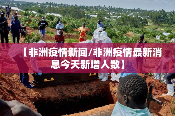 【非洲疫情新闻/非洲疫情最新消息今天新增人数】 【非洲疫情新闻/非洲疫情最新消息今天新增人数】
