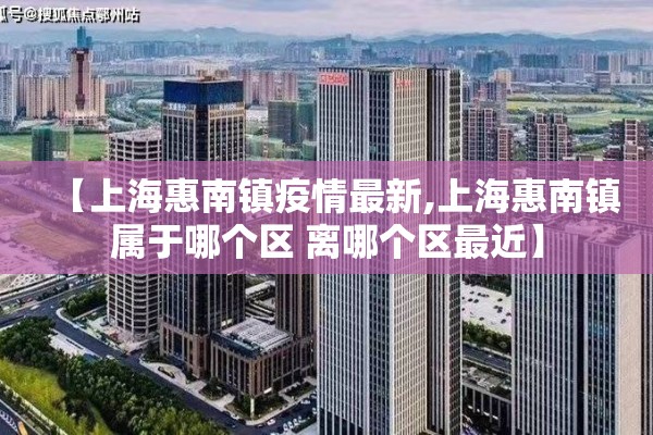 【上海惠南镇疫情最新,上海惠南镇属于哪个区 离哪个区最近】