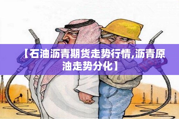 【石油沥青期货走势行情,沥青原油走势分化】 【石油沥青期货走势行情,沥青原油走势分化】
