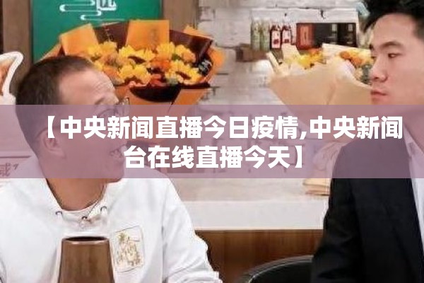 【中央新闻直播今日疫情,中央新闻台在线直播今天】 【中央新闻直播今日疫情,中央新闻台在线直播今天】