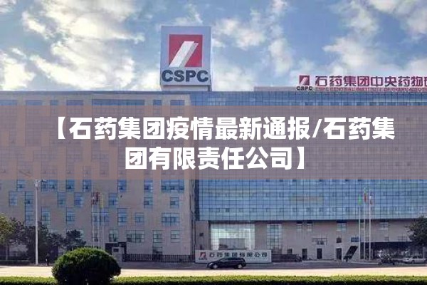 【石药集团疫情最新通报/石药集团有限责任公司】
