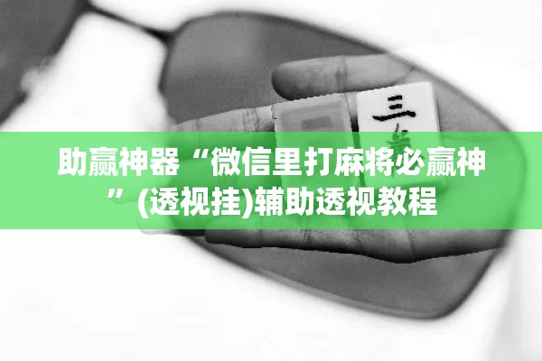 助赢神器“微信里打麻将必赢神	”(透视挂)辅助透视教程