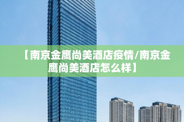 【南京金鹰尚美酒店疫情/南京金鹰尚美酒店怎么样】 【南京金鹰尚美酒店疫情/南京金鹰尚美酒店怎么样】