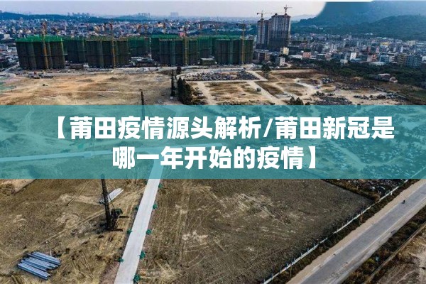 【莆田疫情源头解析/莆田新冠是哪一年开始的疫情】 【莆田疫情源头解析/莆田新冠是哪一年开始的疫情】