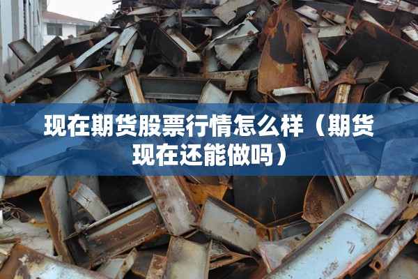 现在期货股票行情怎么样（期货现在还能做吗）