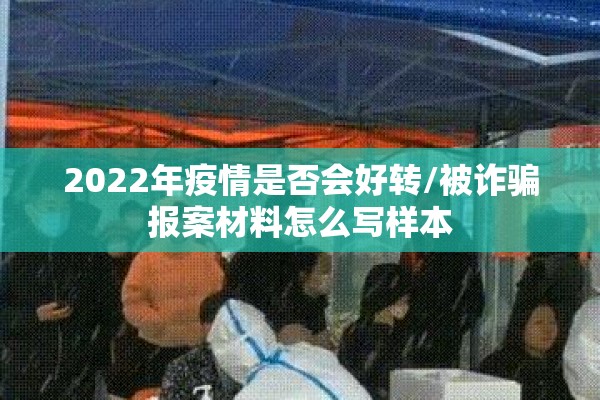 2022年疫情是否会好转/被诈骗报案材料怎么写样本