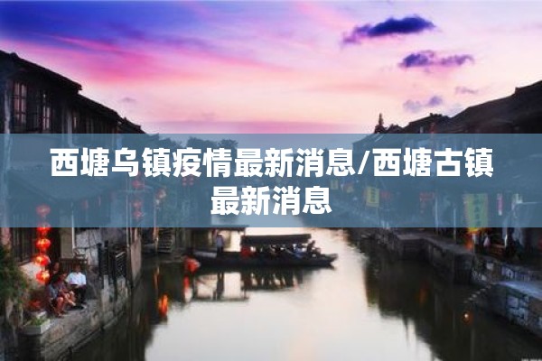 西塘乌镇疫情最新消息/西塘古镇最新消息 西塘乌镇疫情最新消息/西塘古镇最新消息