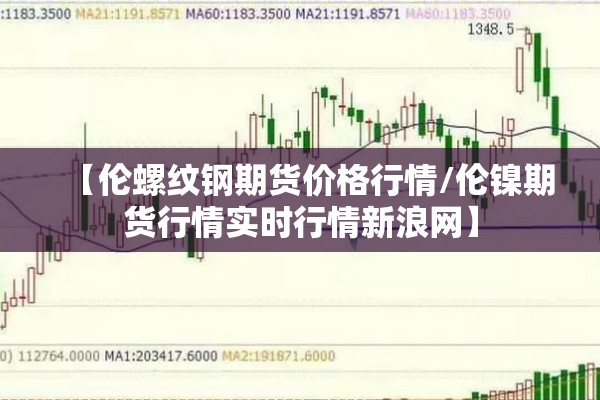 【伦螺纹钢期货价格行情/伦镍期货行情实时行情新浪网】 【伦螺纹钢期货价格行情/伦镍期货行情实时行情新浪网】