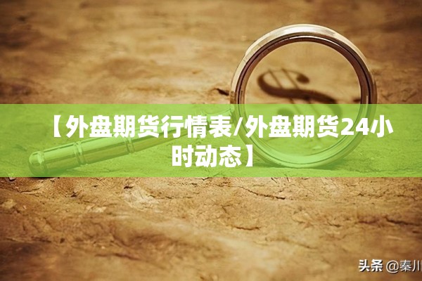 【外盘期货行情表/外盘期货24小时动态】 【外盘期货行情表/外盘期货24小时动态】