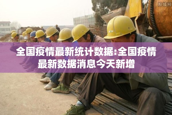 全国疫情最新统计数据:全国疫情最新数据消息今天新增 全国疫情最新统计数据:全国疫情最新数据消息今天新增