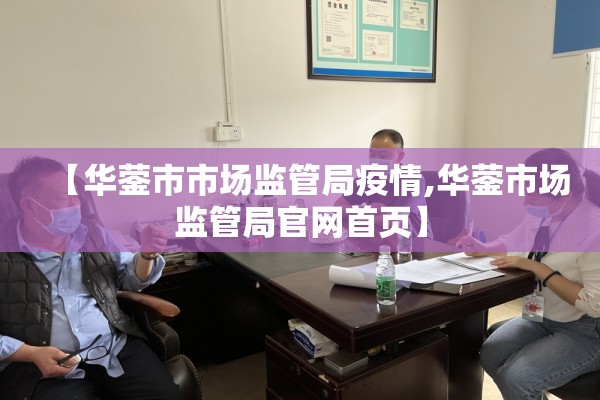 【华蓥市市场监管局疫情,华蓥市场监管局官网首页】 【华蓥市市场监管局疫情,华蓥市场监管局官网首页】