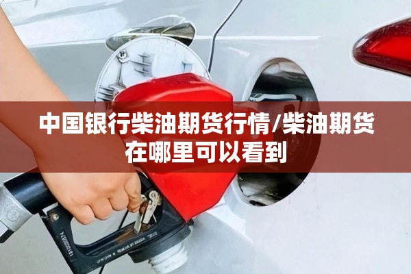 中国银行柴油期货行情/柴油期货在哪里可以看到 中国银行柴油期货行情/柴油期货在哪里可以看到