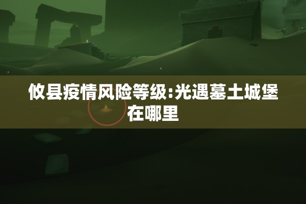 攸县疫情风险等级:光遇墓土城堡在哪里