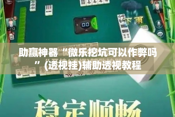 助赢神器“微乐挖坑可以作弊吗”(透视挂)辅助透视教程