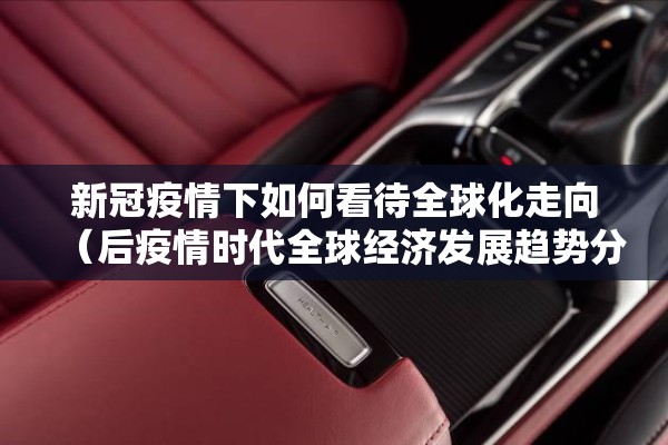 新冠疫情下如何看待全球化走向(后疫情时代全球经济发展趋势分析) 新冠疫情下如何看待全球化走向(后疫情时代全球经济发展趋势分析)