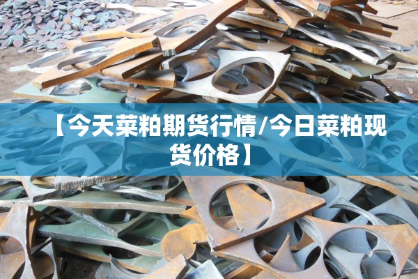 【今天菜粕期货行情/今日菜粕现货价格】