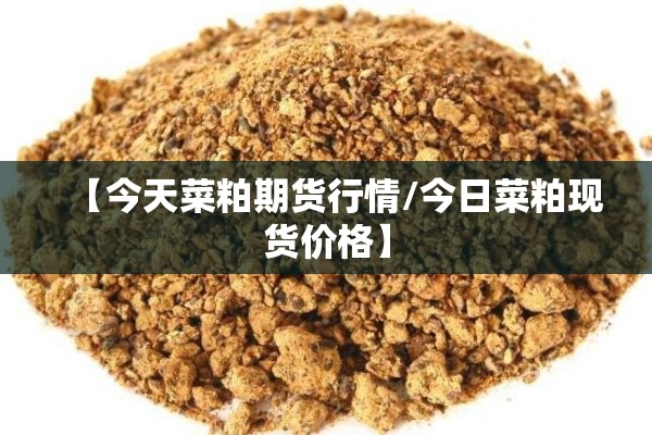【今天菜粕期货行情/今日菜粕现货价格】