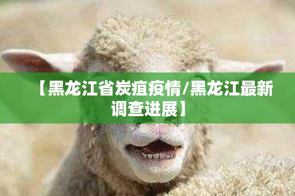 【黑龙江省炭疽疫情/黑龙江最新调查进展】 【黑龙江省炭疽疫情/黑龙江最新调查进展】