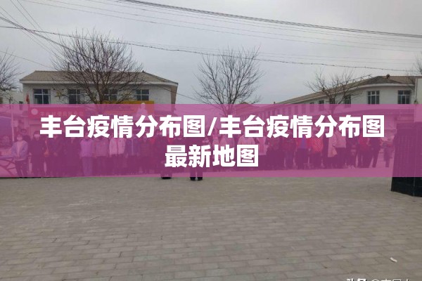 丰台疫情分布图/丰台疫情分布图最新地图