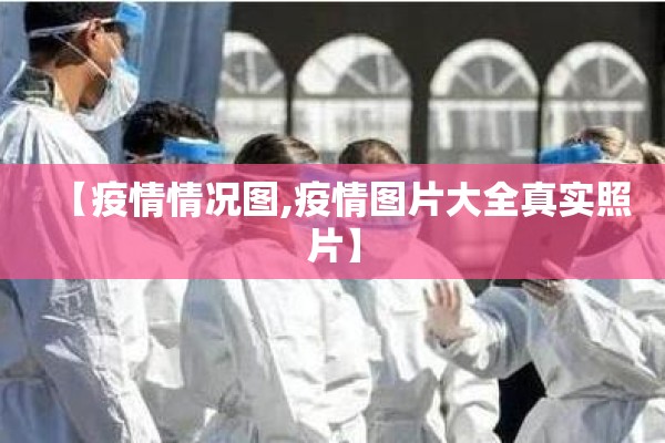 【疫情情况图,疫情图片大全真实照片】 【疫情情况图,疫情图片大全真实照片】