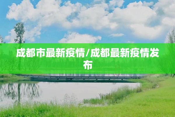 成都市最新疫情/成都最新疫情发布 成都市最新疫情/成都最新疫情发布