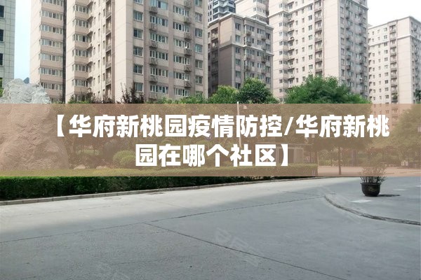 【华府新桃园疫情防控/华府新桃园在哪个社区】