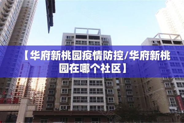 【华府新桃园疫情防控/华府新桃园在哪个社区】