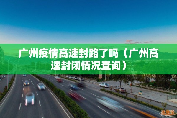 广州疫情高速封路了吗(广州高速封闭情况查询) 广州疫情高速封路了吗(广州高速封闭情况查询)